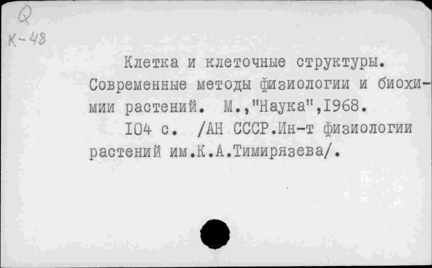 ﻿Клетка и клеточные структуры.
Современные методы физиологии и биохи мии растений. М.,’’Наука”, 1968.
104 с. /АН СССР.Ин-т физиологии растений им.К.А.Тимирязева/.